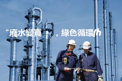 “廢水變寶，綠色循環(huán)，環(huán)保新篇章！”